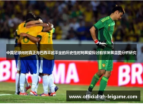 中国足球何时真正与巴西平起平坐的历史性时刻展望探讨前景发展蓝图分析研究 中国足球何时真正与巴西平起平坐的历史性时刻展望探讨前景发展蓝图分析研究