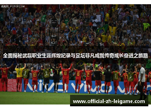 全面揭秘武磊职业生涯辉煌纪录与足坛非凡成就传奇成长奋进之旅路