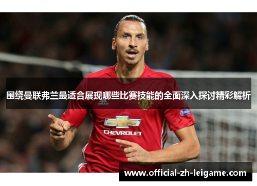 围绕曼联弗兰最适合展现哪些比赛技能的全面深入探讨精彩解析 围绕曼联弗兰最适合展现哪些比赛技能的全面深入探讨精彩解析