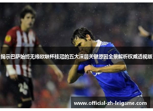 揭示巴萨始终无缘欧联杯桂冠的五大深层关键原因全景解析权威透视版 揭示巴萨始终无缘欧联杯桂冠的五大深层关键原因全景解析权威透视版