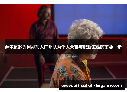 萨尔瓦多为何视加入广州队为个人荣誉与职业生涯的重要一步 萨尔瓦多为何视加入广州队为个人荣誉与职业生涯的重要一步