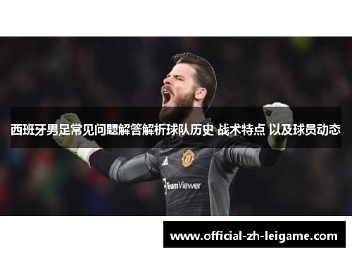 西班牙男足常见问题解答解析球队历史 战术特点 以及球员动态 西班牙男足常见问题解答解析球队历史 战术特点 以及球员动态