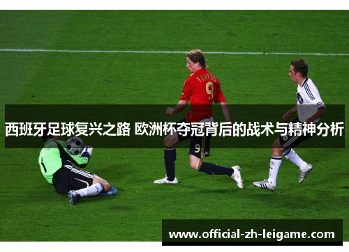 西班牙足球复兴之路 欧洲杯夺冠背后的战术与精神分析