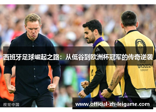 西班牙足球崛起之路:从低谷到欧洲杯冠军的传奇逆袭 西班牙足球崛起之路:从低谷到欧洲杯冠军的传奇逆袭