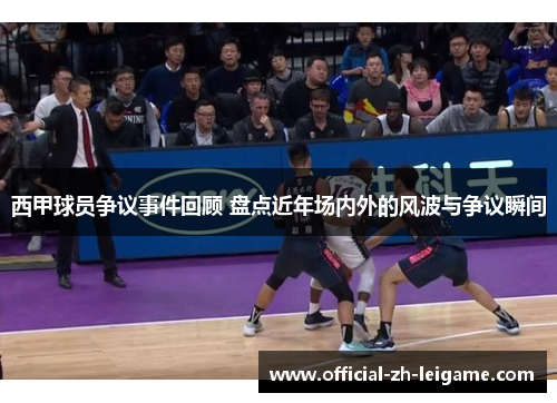 西甲球员争议事件回顾 盘点近年场内外的风波与争议瞬间 西甲球员争议事件回顾 盘点近年场内外的风波与争议瞬间