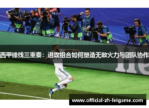 西甲锋线三重奏：进攻组合如何塑造无敌火力与团队协作