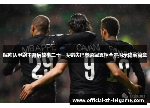 解密法甲霸主背后故事二十一度错失巴黎荣耀真相全景揭示隐藏篇章 解密法甲霸主背后故事二十一度错失巴黎荣耀真相全景揭示隐藏篇章
