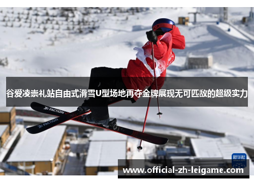 谷爱凌崇礼站自由式滑雪U型场地再夺金牌展现无可匹敌的超级实力