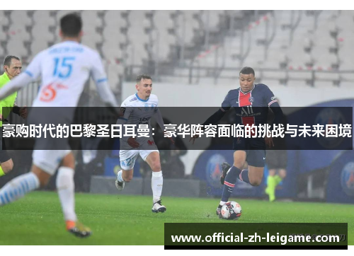 豪购时代的巴黎圣日耳曼:豪华阵容面临的挑战与未来困境 豪购时代的巴黎圣日耳曼:豪华阵容面临的挑战与未来困境