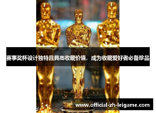 赛事奖杯设计独特且具高收藏价值,成为收藏爱好者必备珍品 赛事奖杯设计独特且具高收藏价值,成为收藏爱好者必备珍品
