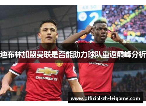 迪布林加盟曼联是否能助力球队重返巅峰分析 迪布林加盟曼联是否能助力球队重返巅峰分析