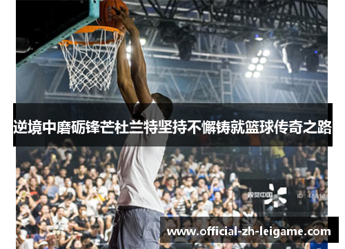 逆境中磨砺锋芒杜兰特坚持不懈铸就篮球传奇之路 逆境中磨砺锋芒杜兰特坚持不懈铸就篮球传奇之路