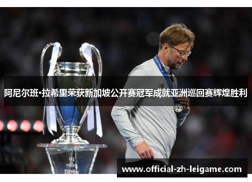 阿尼尔班·拉希里荣获新加坡公开赛冠军成就亚洲巡回赛辉煌胜利