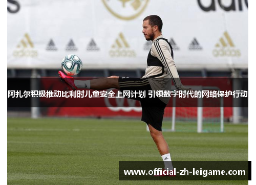 阿扎尔积极推动比利时儿童安全上网计划 引领数字时代的网络保护行动 阿扎尔积极推动比利时儿童安全上网计划 引领数字时代的网络保护行动