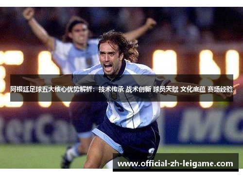 阿根廷足球五大核心优势解析：技术传承 战术创新 球员天赋 文化底蕴 赛场经验