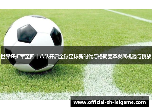 世界杯扩军至四十八队开启全球足球新时代与格局变革发展机遇与挑战 世界杯扩军至四十八队开启全球足球新时代与格局变革发展机遇与挑战