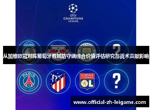 从加维欧冠对阵葡萄牙看其防守端综合价值评估研究与战术贡献影响 从加维欧冠对阵葡萄牙看其防守端综合价值评估研究与战术贡献影响