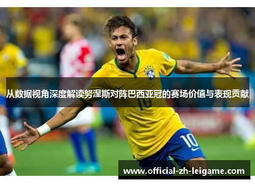 从数据视角深度解读努涅斯对阵巴西亚冠的赛场价值与表现贡献
