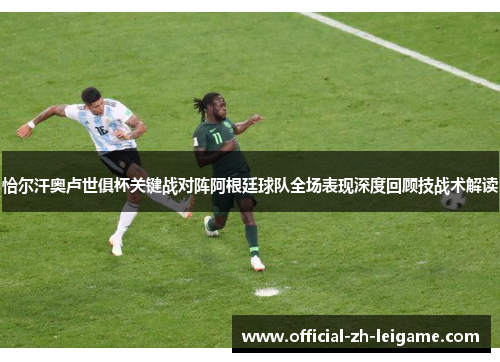 恰尔汗奥卢世俱杯关键战对阵阿根廷球队全场表现深度回顾技战术解读 恰尔汗奥卢世俱杯关键战对阵阿根廷球队全场表现深度回顾技战术解读