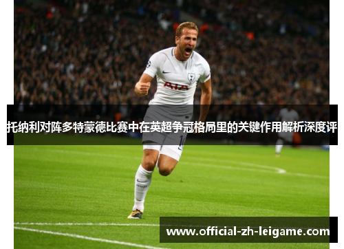 托纳利对阵多特蒙德比赛中在英超争冠格局里的关键作用解析深度评
