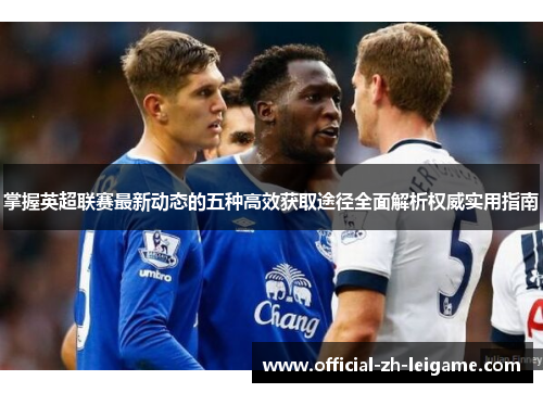 掌握英超联赛最新动态的五种高效获取途径全面解析权威实用指南 掌握英超联赛最新动态的五种高效获取途径全面解析权威实用指南