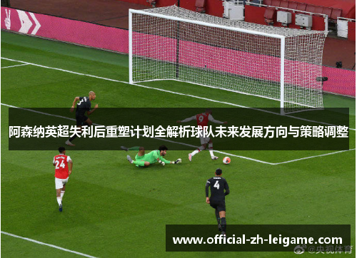 阿森纳英超失利后重塑计划全解析球队未来发展方向与策略调整 阿森纳英超失利后重塑计划全解析球队未来发展方向与策略调整