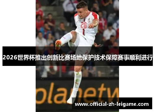 2026世界杯推出创新比赛场地保护技术保障赛事顺利进行