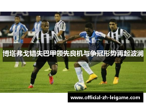 博塔弗戈错失巴甲领先良机与争冠形势再起波澜
