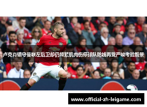 卢克肖镇守曼联左后卫却仍频繁肌肉伤停球队防线再受严峻考验前景