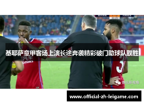 基耶萨意甲客场上演长途奔袭精彩破门助球队取胜