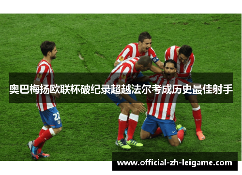奥巴梅扬欧联杯破纪录超越法尔考成历史最佳射手 奥巴梅扬欧联杯破纪录超越法尔考成历史最佳射手