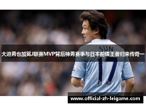 大迫勇也加冕J联赛MVP背后神勇赛季与日本前锋王者归来传奇一