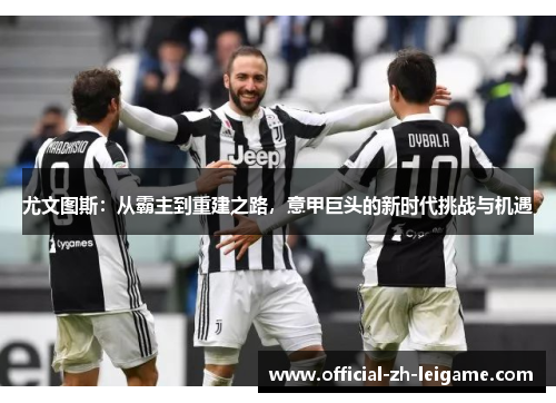 尤文图斯:从霸主到重建之路,意甲巨头的新时代挑战与机遇 尤文图斯:从霸主到重建之路,意甲巨头的新时代挑战与机遇