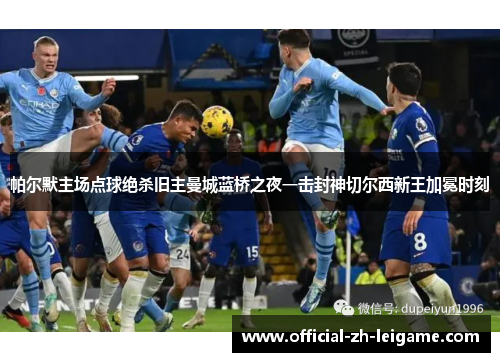 帕尔默主场点球绝杀旧主曼城蓝桥之夜一击封神切尔西新王加冕时刻