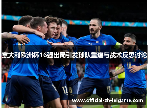 意大利欧洲杯16强出局引发球队重建与战术反思讨论