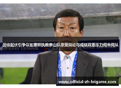 战绩起伏引争议崔康熙执教泰山队承受舆论与成绩双重压力何去何从