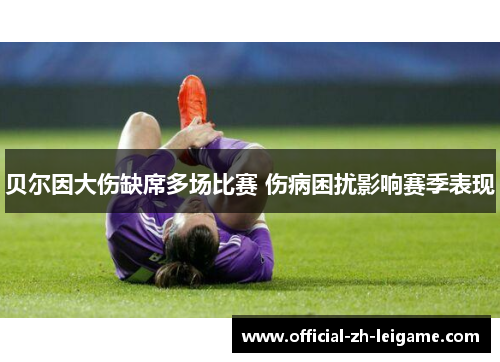 贝尔因大伤缺席多场比赛 伤病困扰影响赛季表现