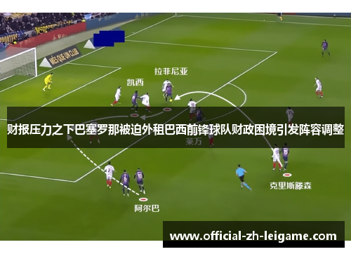 财报压力之下巴塞罗那被迫外租巴西前锋球队财政困境引发阵容调整