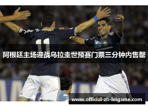 阿根廷主场迎战乌拉圭世预赛门票三分钟内售罄