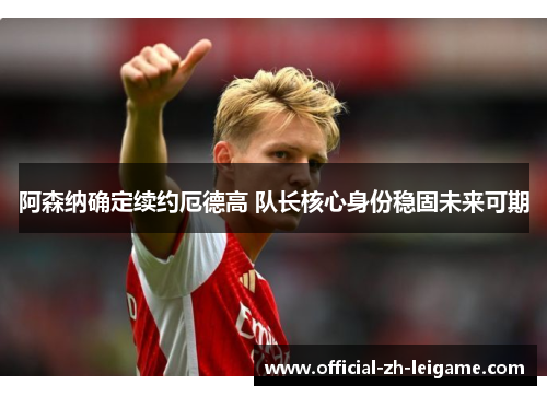 阿森纳确定续约厄德高 队长核心身份稳固未来可期