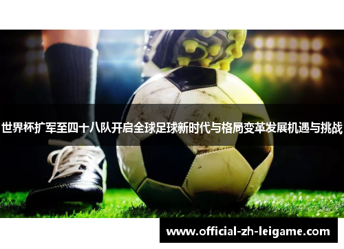 世界杯扩军至四十八队开启全球足球新时代与格局变革发展机遇与挑战