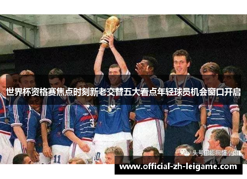 世界杯资格赛焦点时刻新老交替五大看点年轻球员机会窗口开启