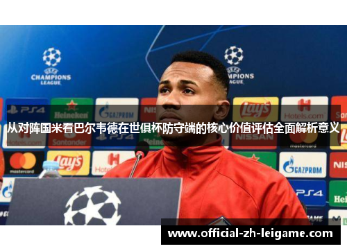 从对阵国米看巴尔韦德在世俱杯防守端的核心价值评估全面解析意义 从对阵国米看巴尔韦德在世俱杯防守端的核心价值评估全面解析意义