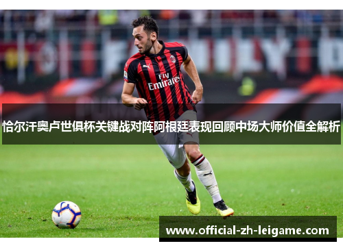 恰尔汗奥卢世俱杯关键战对阵阿根廷表现回顾中场大师价值全解析 恰尔汗奥卢世俱杯关键战对阵阿根廷表现回顾中场大师价值全解析