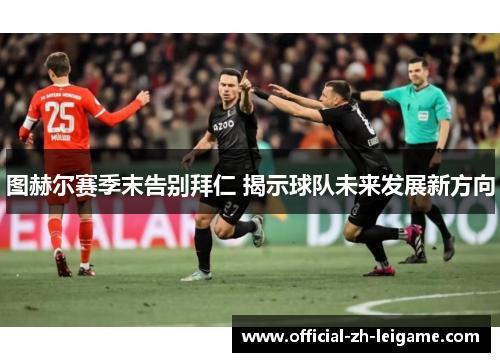 图赫尔赛季末告别拜仁 揭示球队未来发展新方向