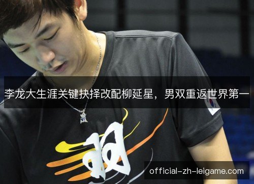 李龙大生涯关键抉择改配柳延星，男双重返世界第一