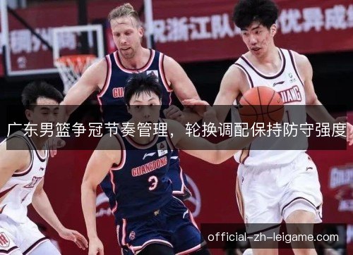 广东男篮争冠节奏管理,轮换调配保持防守强度 广东男篮争冠节奏管理,轮换调配保持防守强度