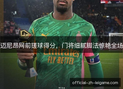 迈尼昂网前搓球得分,门将细腻脚法惊艳全场 迈尼昂网前搓球得分,门将细腻脚法惊艳全场